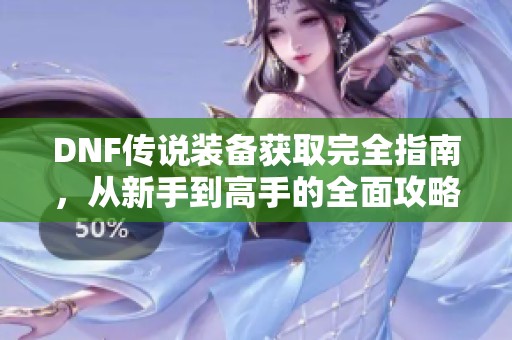 DNF传说装备获取完全指南，从新手到高手的全面攻略