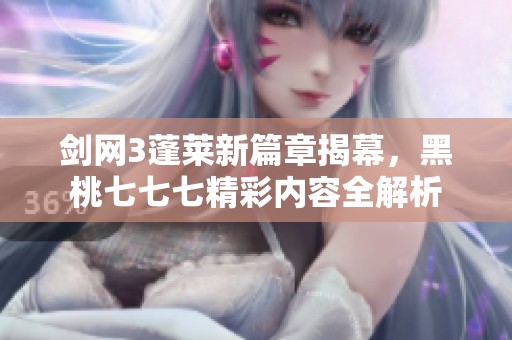 剑网3蓬莱新篇章揭幕，黑桃七七七精彩内容全解析