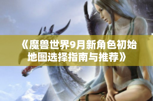 《魔兽世界9月新角色初始地图选择指南与推荐》