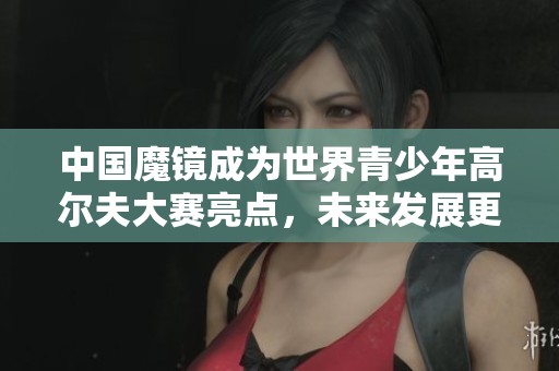 中国魔镜成为世界青少年高尔夫大赛亮点，未来发展更加光明