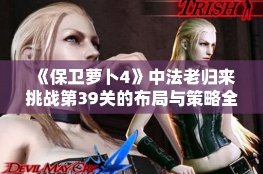 《保卫萝卜4》中法老归来挑战第39关的布局与策略全面解析
