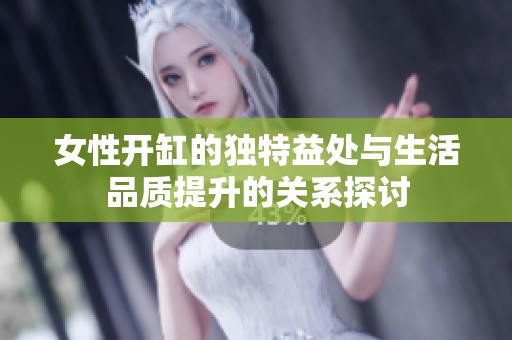 女性开缸的独特益处与生活品质提升的关系探讨