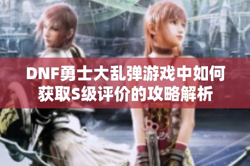 DNF勇士大乱弹游戏中如何获取S级评价的攻略解析
