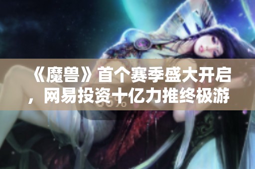 《魔兽》首个赛季盛大开启，网易投资十亿力推终极游戏测试
