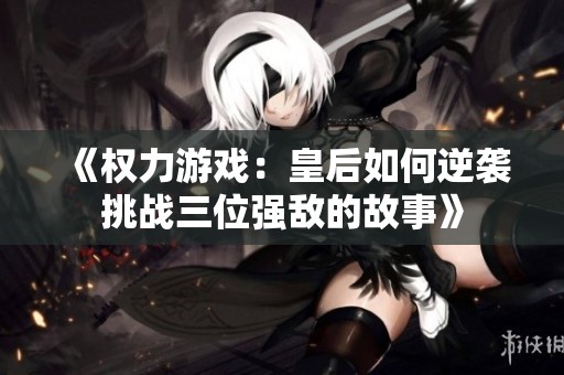 《权力游戏：皇后如何逆袭挑战三位强敌的故事》