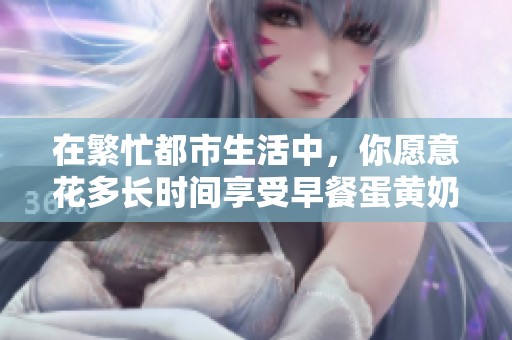 在繁忙都市生活中，你愿意花多长时间享受早餐蛋黄奶酪吐司
