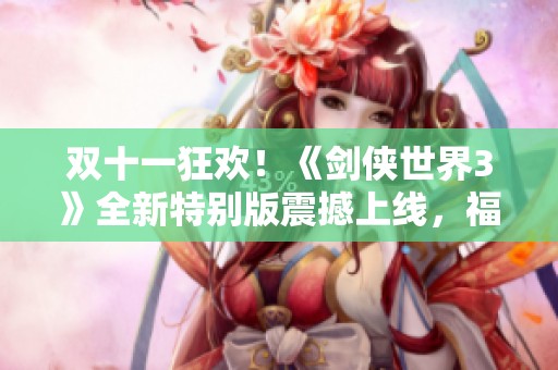 双十一狂欢！《剑侠世界3》全新特别版震撼上线，福利多多等你来领取