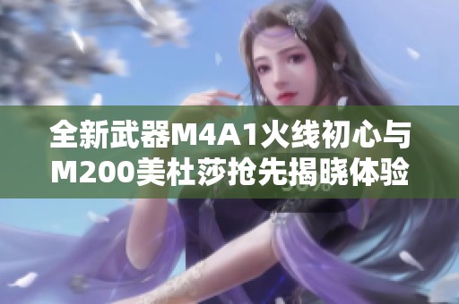 全新武器M4A1火线初心与M200美杜莎抢先揭晓体验服快车内容