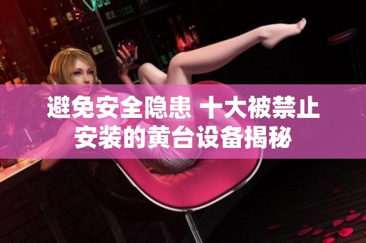 避免安全隐患 十大被禁止安装的黄台设备揭秘