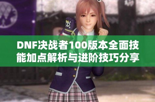 DNF决战者100版本全面技能加点解析与进阶技巧分享