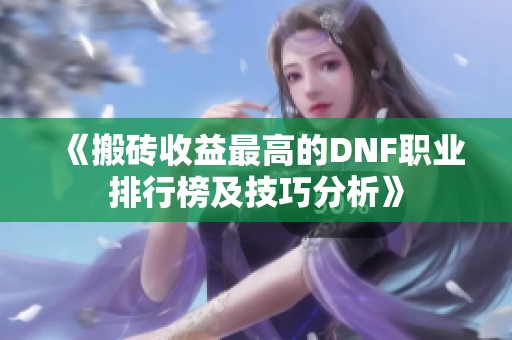 《搬砖收益最高的DNF职业排行榜及技巧分析》