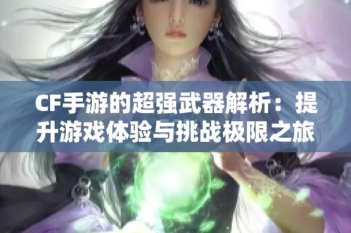 CF手游的超强武器解析：提升游戏体验与挑战极限之旅