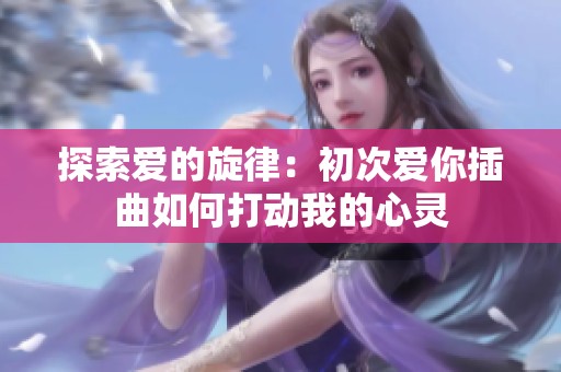 探索爱的旋律：初次爱你插曲如何打动我的心灵