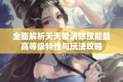 全面解析天天爱消除技能最高等级特性与玩法攻略