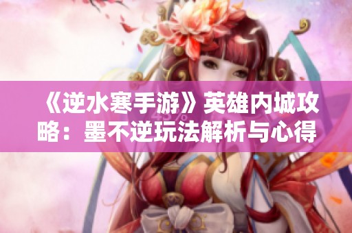 《逆水寒手游》英雄内城攻略：墨不逆玩法解析与心得分享