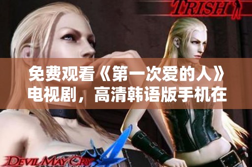 免费观看《第一次爱的人》电视剧，高清韩语版手机在线看