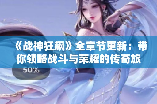 《战神狂飙》全章节更新：带你领略战斗与荣耀的传奇旅程