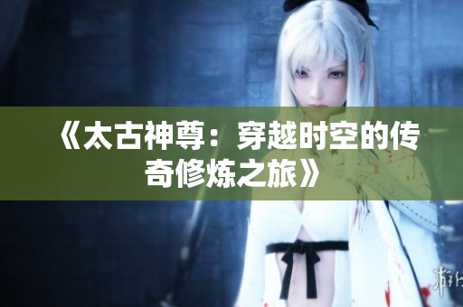 《太古神尊：穿越时空的传奇修炼之旅》