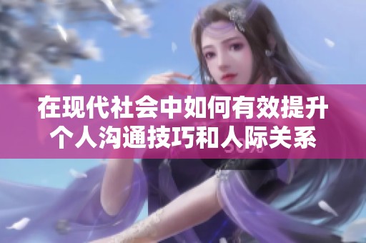在现代社会中如何有效提升个人沟通技巧和人际关系