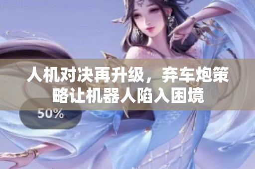 人机对决再升级，弃车炮策略让机器人陷入困境