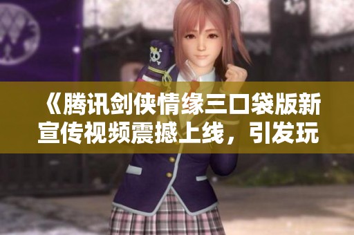 《腾讯剑侠情缘三口袋版新宣传视频震撼上线，引发玩家热议》