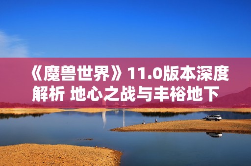 《魔兽世界》11.0版本深度解析 地心之战与丰裕地下堡的精彩内容