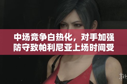 中场竞争白热化，对手加强防守致帕利尼亚上场时间受限