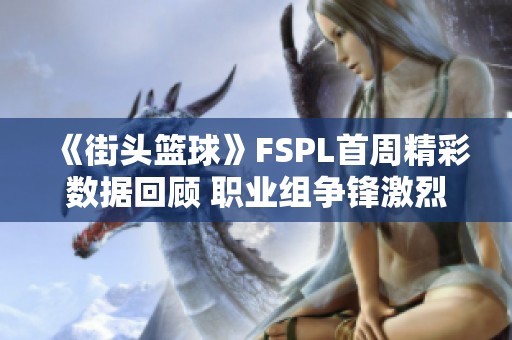 《街头篮球》FSPL首周精彩数据回顾 职业组争锋激烈即将开启