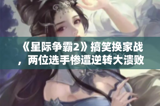 《星际争霸2》搞笑换家战，两位选手惨遭逆转大溃败