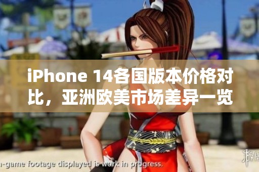 iPhone 14各国版本价格对比，亚洲欧美市场差异一览