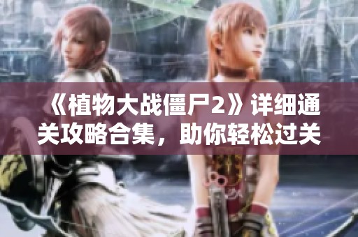 《植物大战僵尸2》详细通关攻略合集，助你轻松过关！