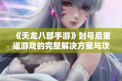 《天龙八部手游》封号后重返游戏的完整解决方案与攻略指南
