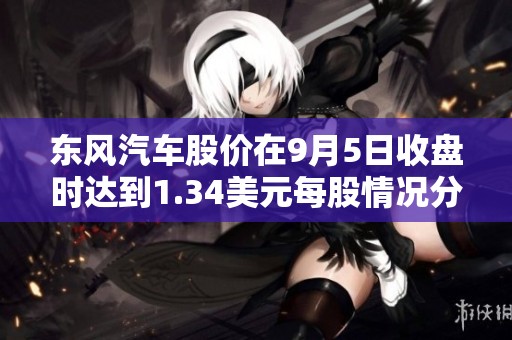 东风汽车股价在9月5日收盘时达到1.34美元每股情况分析
