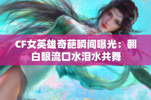 CF女英雄奇葩瞬间曝光：翻白眼流口水泪水共舞