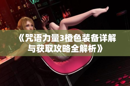 《咒语力量3橙色装备详解与获取攻略全解析》