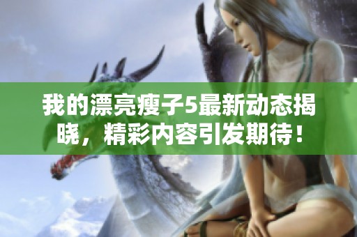 我的漂亮瘦子5最新动态揭晓，精彩内容引发期待！