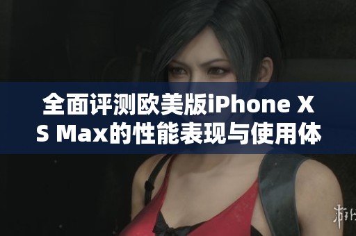 全面评测欧美版iPhone XS Max的性能表现与使用体验