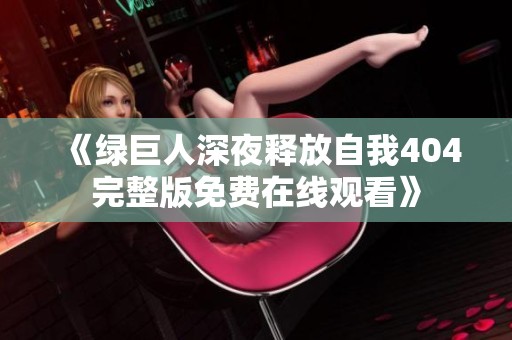 《绿巨人深夜释放自我404完整版免费在线观看》