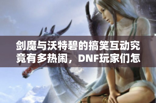 剑魔与沃特碧的搞笑互动究竟有多热闹，DNF玩家们怎么看待？
