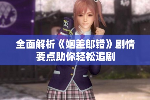 全面解析《姻差郎错》剧情要点助你轻松追剧