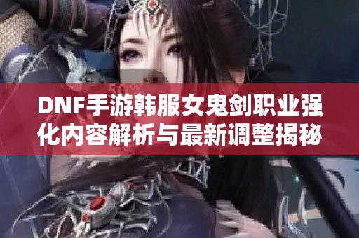 DNF手游韩服女鬼剑职业强化内容解析与最新调整揭秘