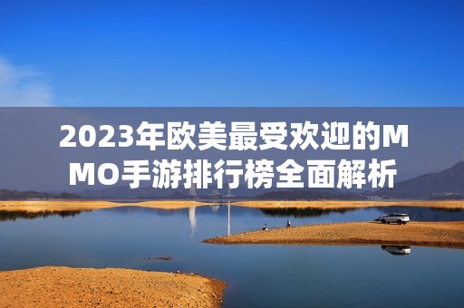 2023年欧美最受欢迎的MMO手游排行榜全面解析