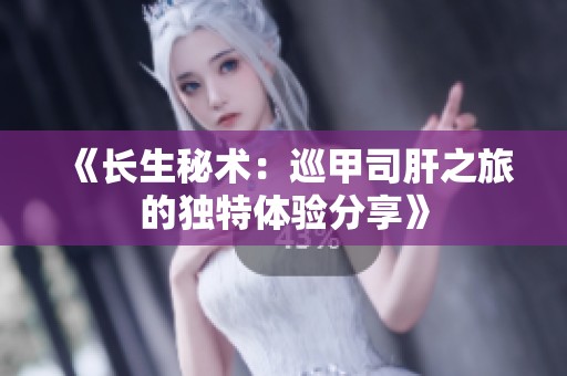 《长生秘术：巡甲司肝之旅的独特体验分享》