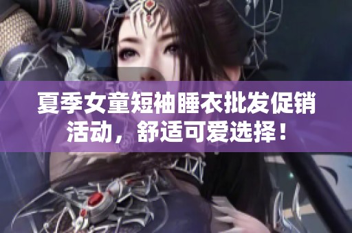 夏季女童短袖睡衣批发促销活动，舒适可爱选择！