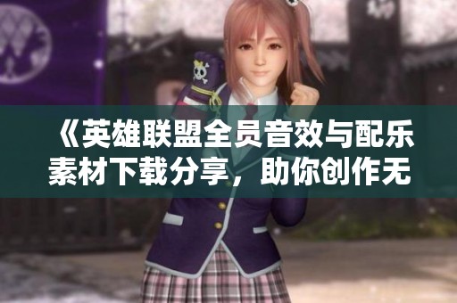 《英雄联盟全员音效与配乐素材下载分享，助你创作无限灵感》