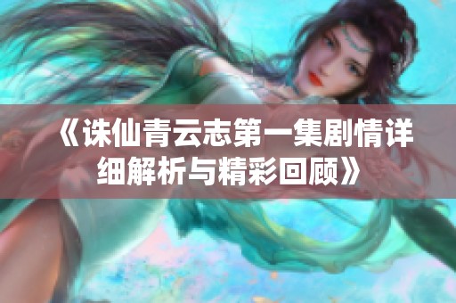 《诛仙青云志第一集剧情详细解析与精彩回顾》