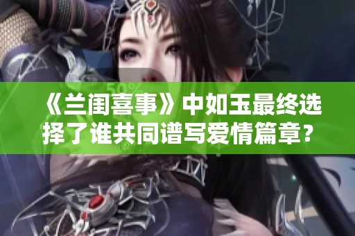《兰闺喜事》中如玉最终选择了谁共同谱写爱情篇章？