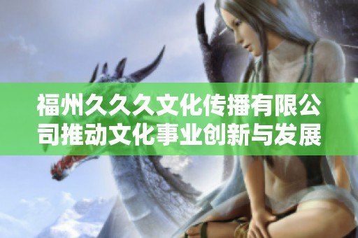 福州久久久文化传播有限公司推动文化事业创新与发展