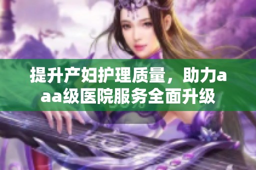 提升产妇护理质量，助力aaa级医院服务全面升级