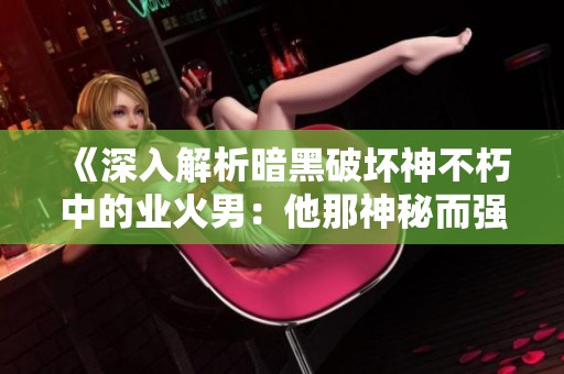 《深入解析暗黑破坏神不朽中的业火男：他那神秘而强大的战士灵魂》